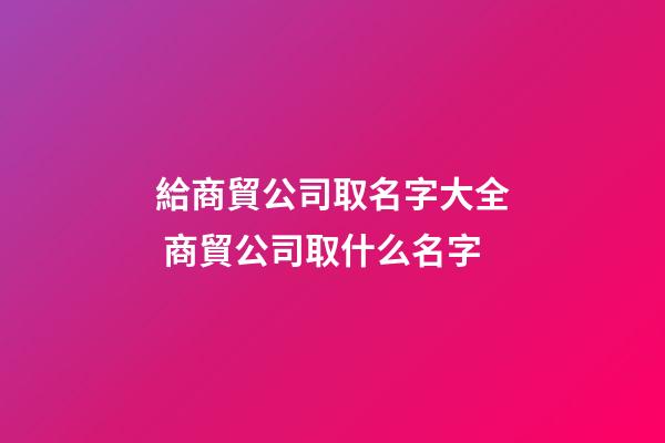 給商貿公司取名字大全 商貿公司取什么名字